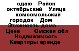 сдаю › Район ­ октябрьский › Улица ­ комсомольский городок › Дом ­ 12 › Этажность дома ­ 3 › Цена ­ 6 - Омская обл. Недвижимость » Квартиры аренда   